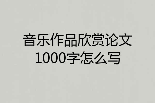 音乐作品欣赏论文1000字怎么写