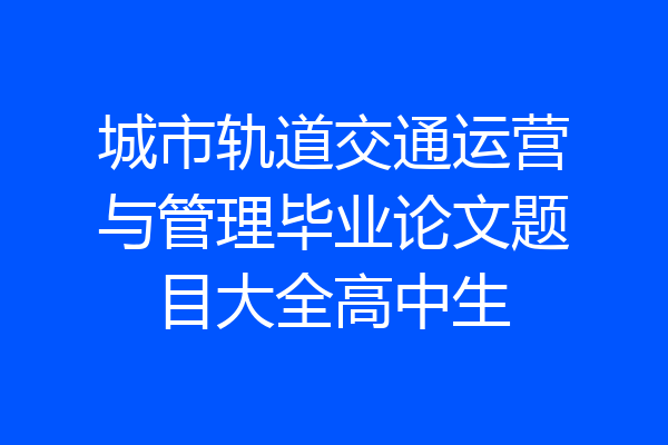 城市轨道交通运营与管理毕业论文题目大全高中生