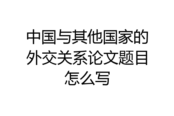 中国与其他国家的外交关系论文题目怎么写