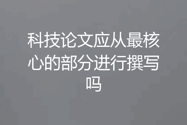 科技论文应从最核心的部分进行撰写吗