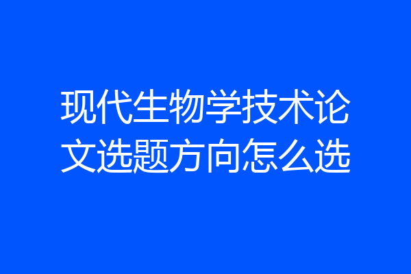 现代生物学技术论文选题方向怎么选