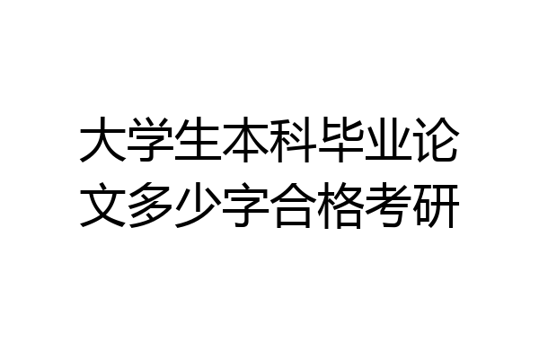 大学生本科毕业论文多少字合格考研