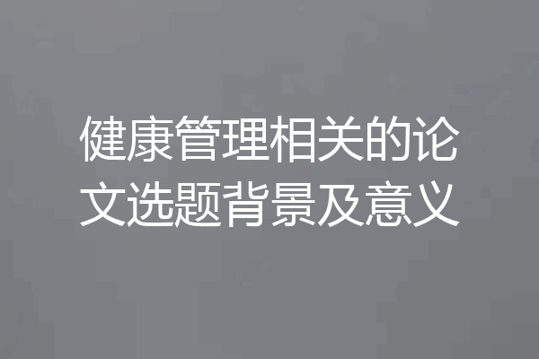 健康管理相关的论文选题背景及意义