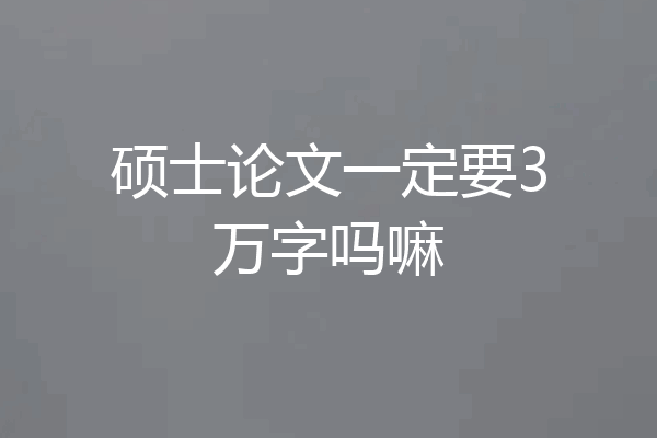 硕士论文一定要3万字吗嘛