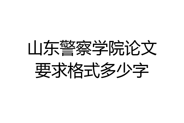 山东警察学院论文要求格式多少字