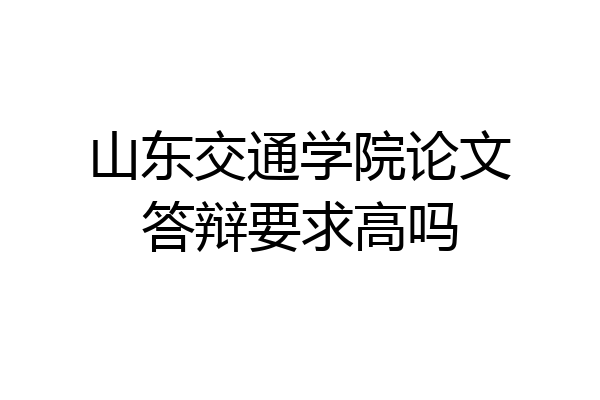 山东交通学院论文答辩要求高吗