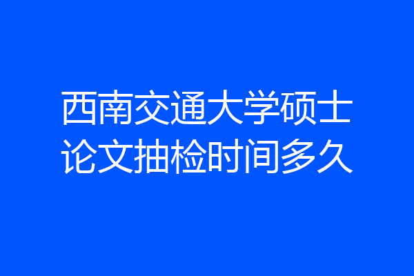 西南交通大学硕士论文抽检时间多久