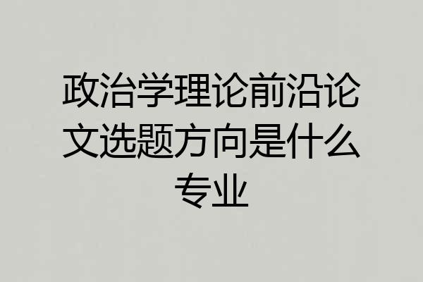 政治学理论前沿论文选题方向是什么专业