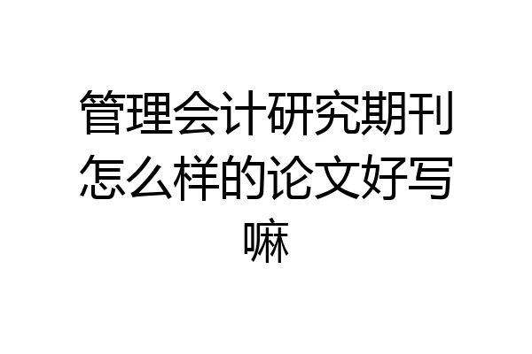 管理会计研究期刊怎么样的论文好写嘛