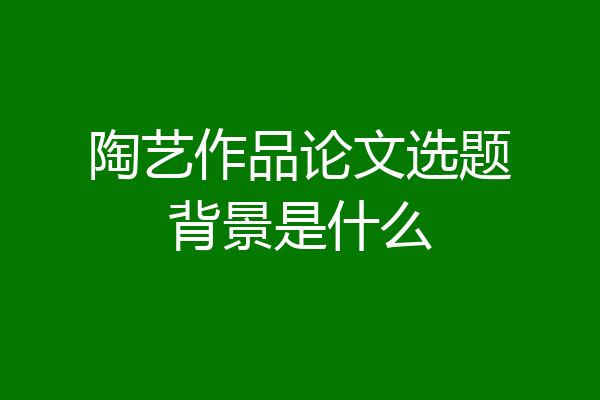 陶艺作品论文选题背景是什么
