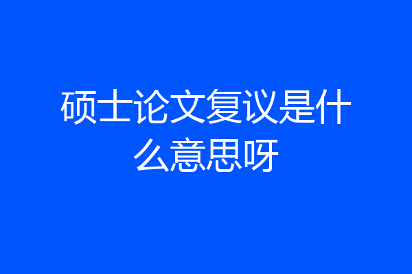 硕士论文复议是什么意思呀