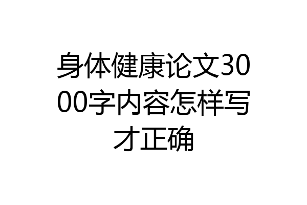 身体健康论文3000字内容怎样写才正确