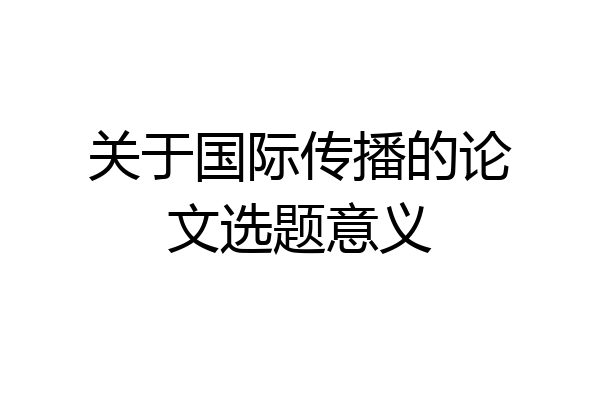关于国际传播的论文选题意义