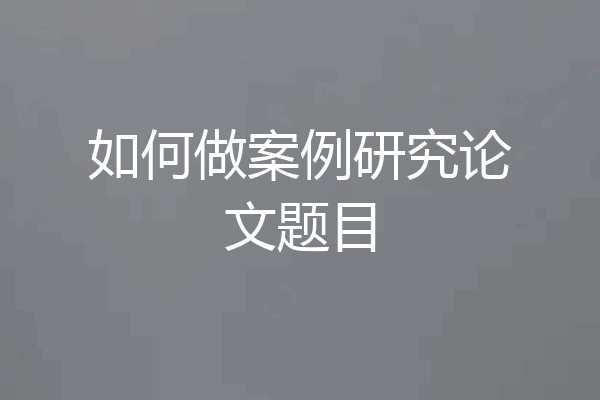 如何做案例研究论文题目