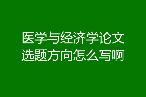 医学与经济学论文选题方向怎么写啊