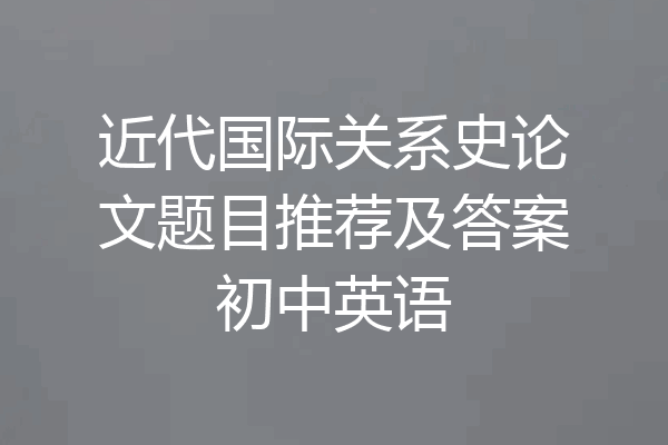 近代国际关系史论文题目推荐及答案初中英语
