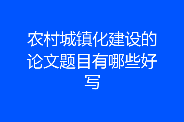 农村城镇化建设的论文题目有哪些好写
