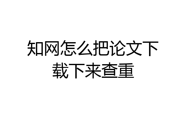 知网怎么把论文下载下来查重