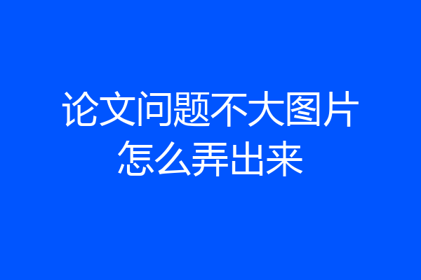 论文问题不大图片怎么弄出来