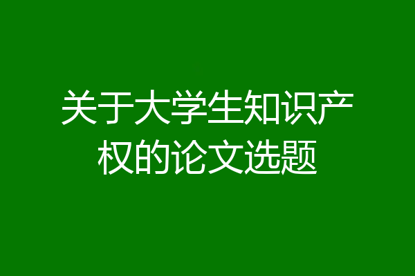 关于大学生知识产权的论文选题