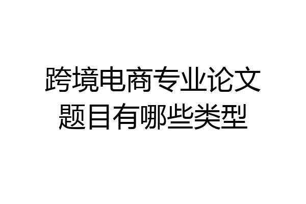 跨境电商专业论文题目有哪些类型