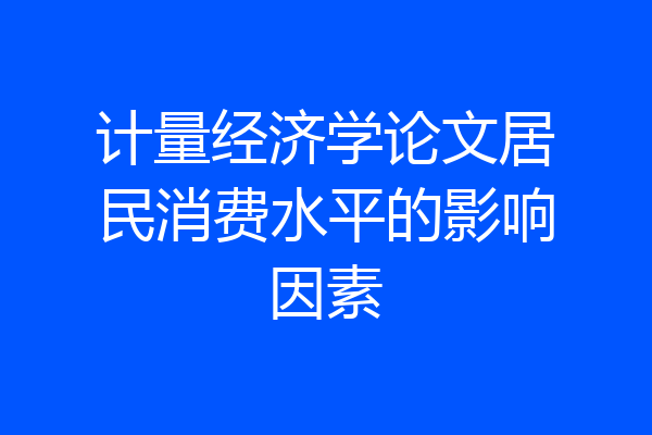 计量经济学论文居民消费水平的影响因素