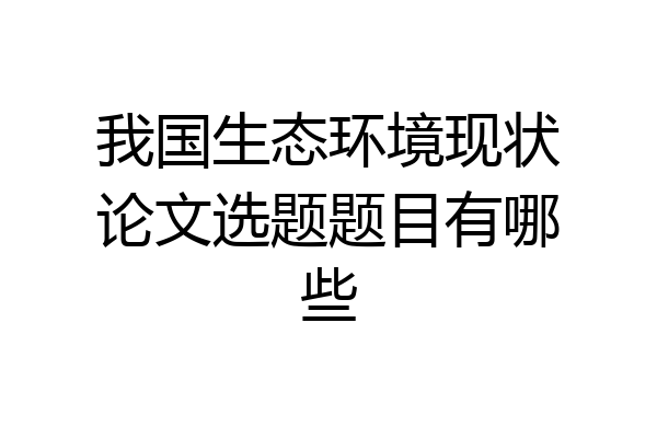 我国生态环境现状论文选题题目有哪些