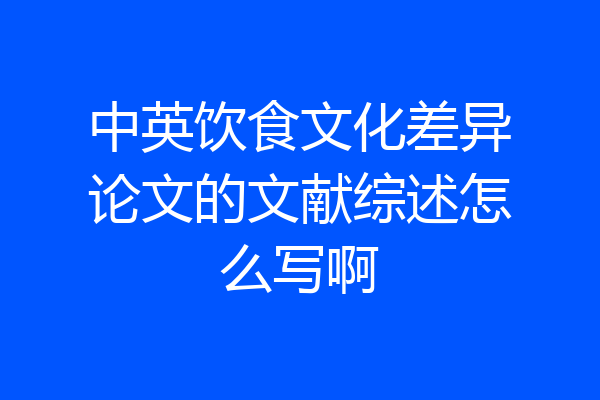 中英饮食文化差异论文的文献综述怎么写啊