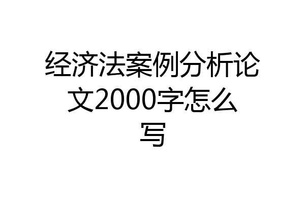 经济法案例分析论文2000字怎么写