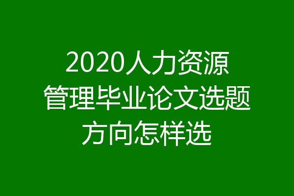 2020人力资源管理毕业论文选题方向怎样选