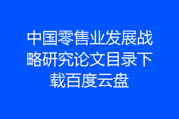 中国零售业发展战略研究论文目录下载百度云盘