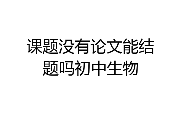 课题没有论文能结题吗初中生物