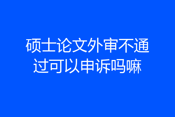 硕士论文外审不通过可以申诉吗嘛