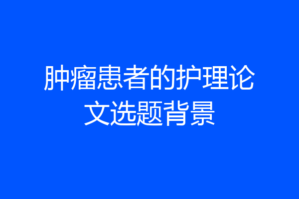 肿瘤患者的护理论文选题背景