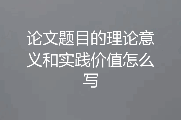 论文题目的理论意义和实践价值怎么写