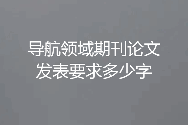 导航领域期刊论文发表要求多少字