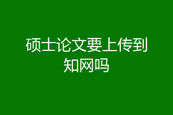 硕士论文要上传到知网吗