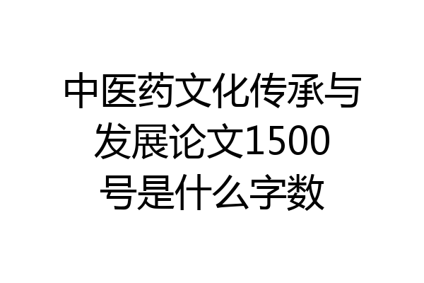 中医药文化传承与发展论文1500号是什么字数