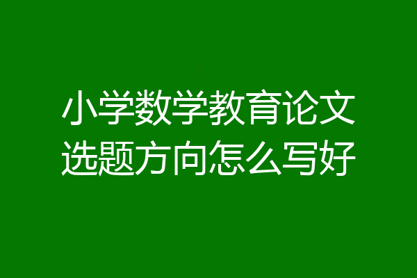 小学数学教育论文选题方向怎么写好