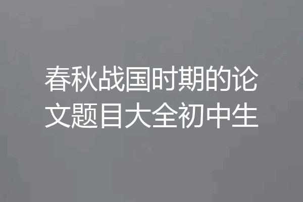 春秋战国时期的论文题目大全初中生