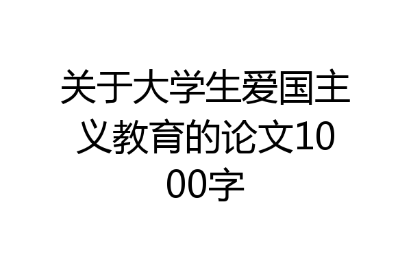 关于大学生爱国主义教育的论文1000字