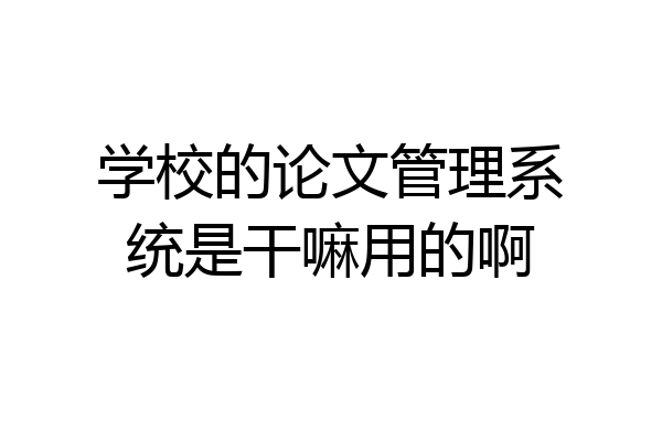 学校的论文管理系统是干嘛用的啊