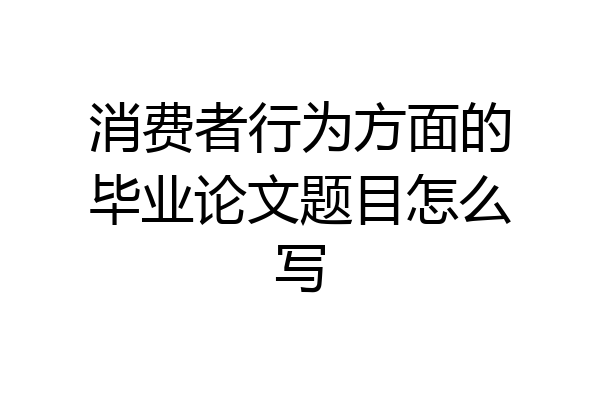 消费者行为方面的毕业论文题目怎么写