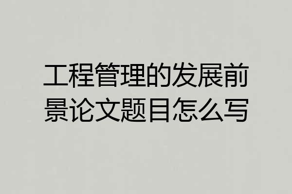 工程管理的发展前景论文题目怎么写