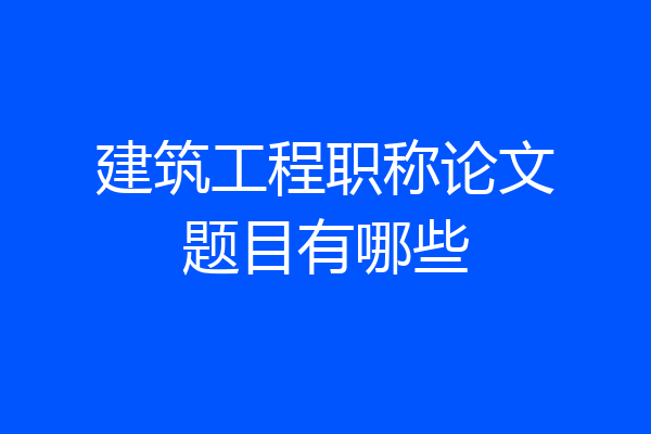 建筑工程职称论文题目有哪些