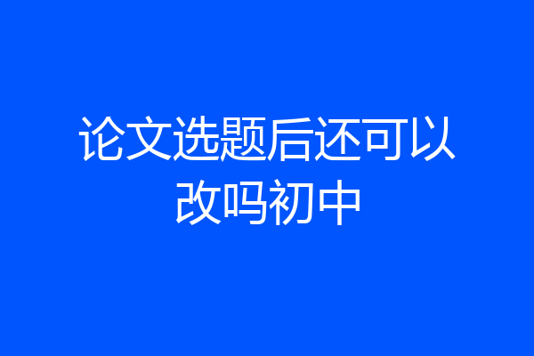 论文选题后还可以改吗初中