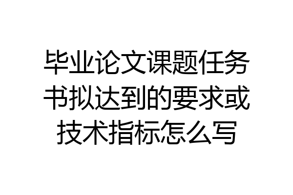 毕业论文课题任务书拟达到的要求或技术指标怎么写