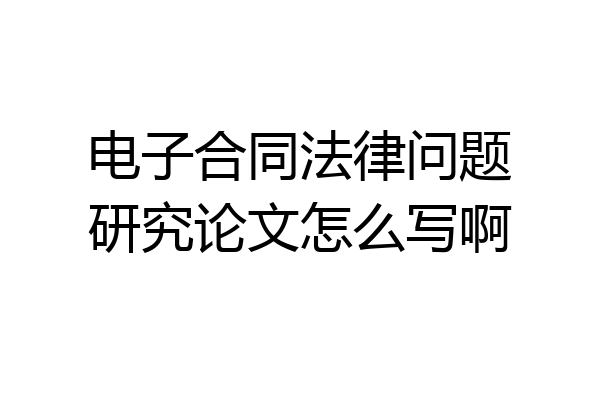 电子合同法律问题研究论文怎么写啊