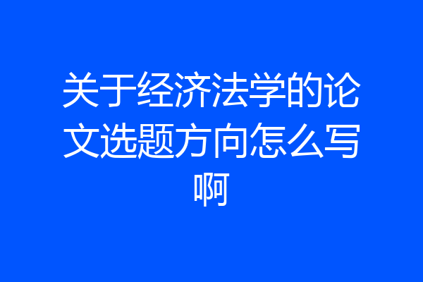 关于经济法学的论文选题方向怎么写啊