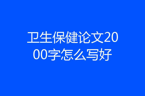 卫生保健论文2000字怎么写好